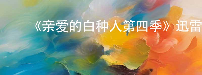 陈友坤发布《亲爱的白种人第四季》迅雷下载/在线观看-都市情感-美剧天堂
